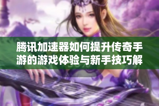 腾讯加速器如何提升传奇手游的游戏体验与新手技巧解析