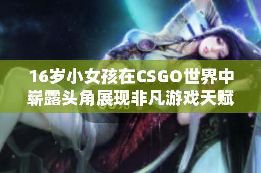 16岁小女孩在CSGO世界中崭露头角展现非凡游戏天赋与才华