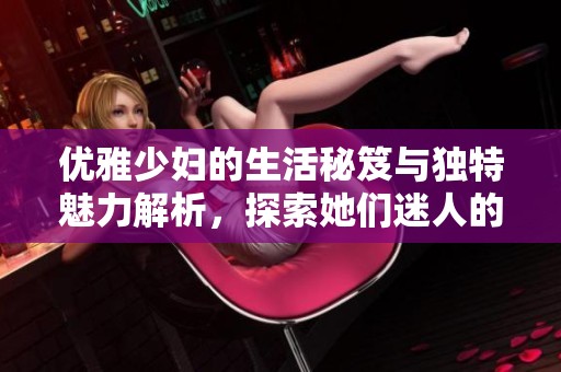 优雅少妇的生活秘笈与独特魅力解析，探索她们迷人的秘诀与故事