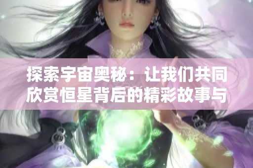 探索宇宙奥秘：让我们共同欣赏恒星背后的精彩故事与奇幻视频