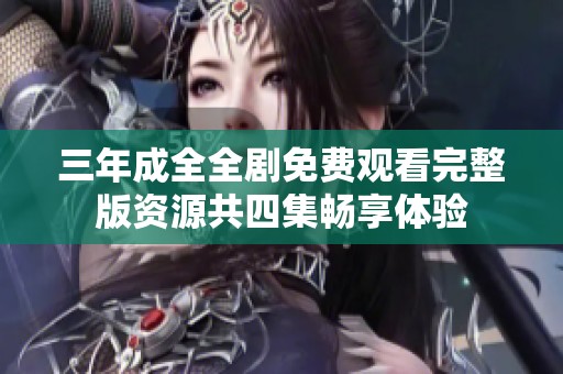 三年成全全剧免费观看完整版资源共四集畅享体验