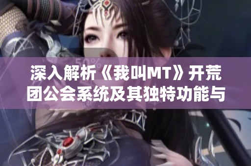 深入解析《我叫MT》开荒团公会系统及其独特功能与实战应用