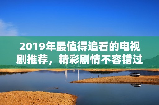 2019年最值得追看的电视剧推荐，精彩剧情不容错过！