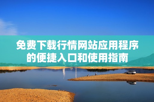 免费下载行情网站应用程序的便捷入口和使用指南