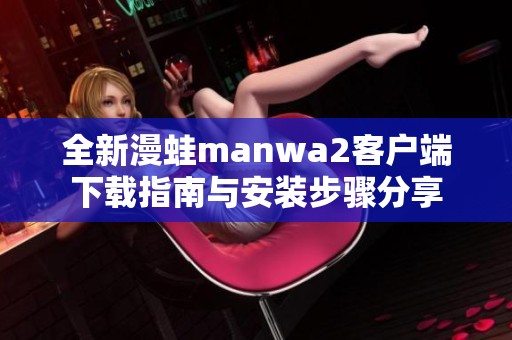 全新漫蛙manwa2客户端下载指南与安装步骤分享