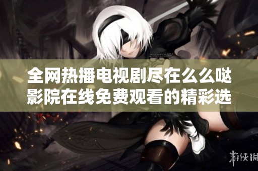 全网热播电视剧尽在么么哒影院在线免费观看的精彩选择