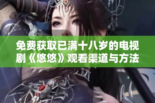 免费获取已满十八岁的电视剧《悠悠》观看渠道与方法解析