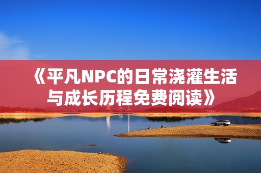 《平凡NPC的日常浇灌生活与成长历程免费阅读》