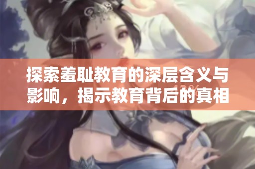 探索羞耻教育的深层含义与影响，揭示教育背后的真相与矛盾