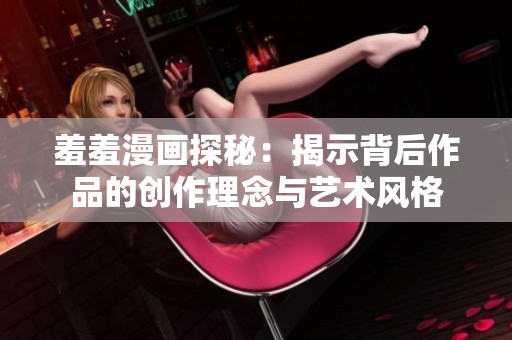 羞羞漫画探秘：揭示背后作品的创作理念与艺术风格