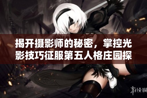 揭开摄影师的秘密，掌控光影技巧征服第五人格庄园探险之路