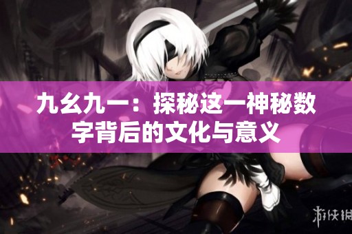 九幺九一：探秘这一神秘数字背后的文化与意义