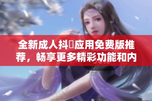 全新成人抖抈应用免费版推荐，畅享更多精彩功能和内容体验