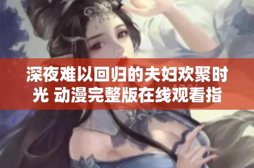 深夜难以回归的夫妇欢聚时光 动漫完整版在线观看指南