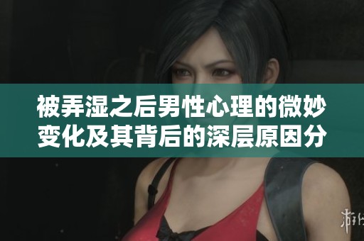 被弄湿之后男性心理的微妙变化及其背后的深层原因分析