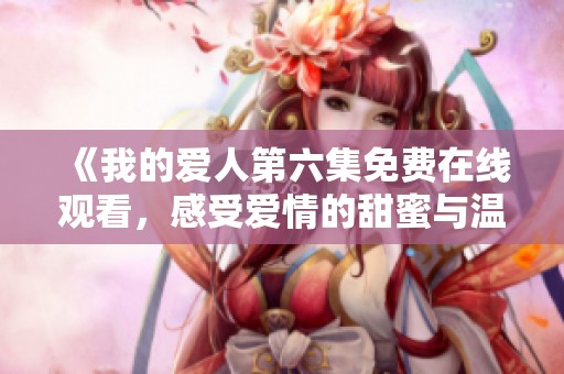 《我的爱人第六集免费在线观看，感受爱情的甜蜜与温馨》