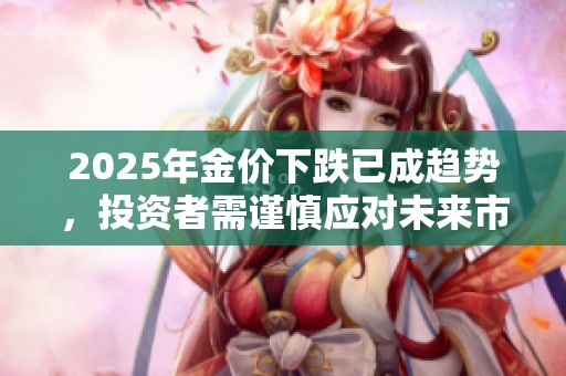 2025年金价下跌已成趋势，投资者需谨慎应对未来市场变化