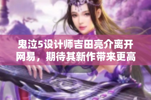 鬼泣5设计师吉田亮介离开网易，期待其新作带来更高成就与突破