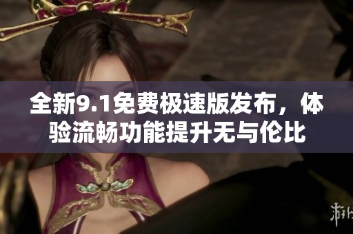全新9.1免费极速版发布，体验流畅功能提升无与伦比