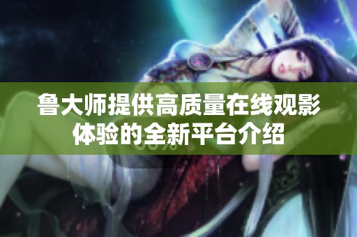 鲁大师提供高质量在线观影体验的全新平台介绍