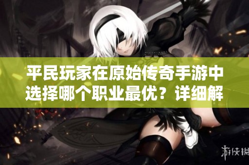 平民玩家在原始传奇手游中选择哪个职业最优？详细解析与推荐