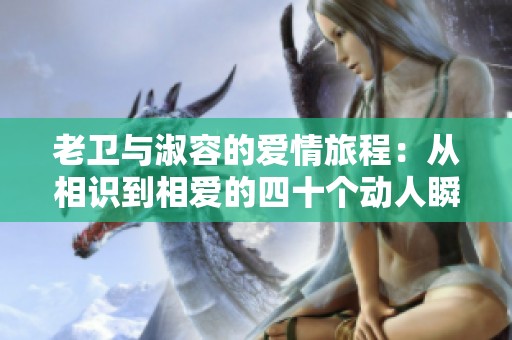 老卫与淑容的爱情旅程：从相识到相爱的四十个动人瞬间