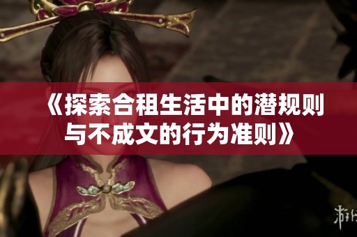 《探索合租生活中的潜规则与不成文的行为准则》