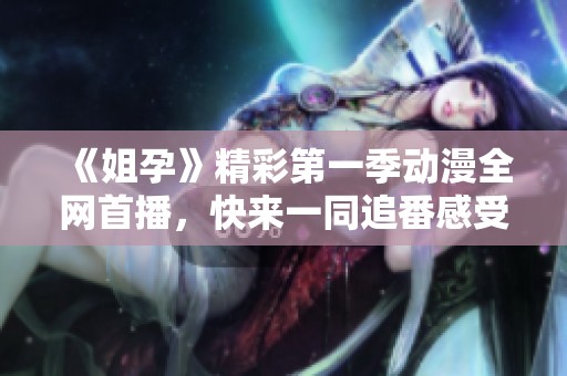 《姐孕》精彩第一季动漫全网首播，快来一同追番感受剧情魅力！