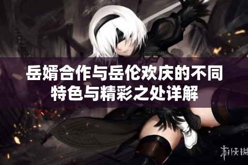 岳婿合作与岳伦欢庆的不同特色与精彩之处详解