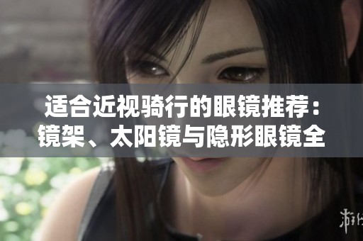 适合近视骑行的眼镜推荐：镜架、太阳镜与隐形眼镜全攻略