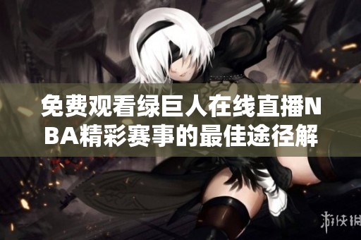 免费观看绿巨人在线直播NBA精彩赛事的最佳途径解析
