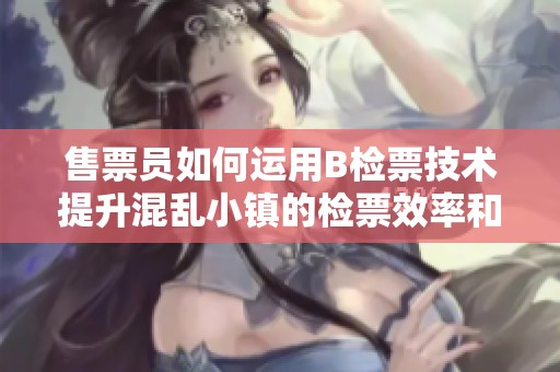 售票员如何运用B检票技术提升混乱小镇的检票效率和准确性