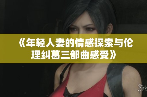 《年轻人妻的情感探索与伦理纠葛三部曲感受》
