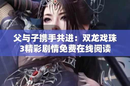 父与子携手共进：双龙戏珠3精彩剧情免费在线阅读