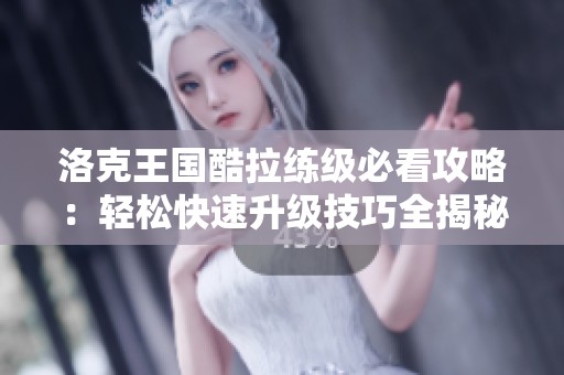 洛克王国酷拉练级必看攻略：轻松快速升级技巧全揭秘