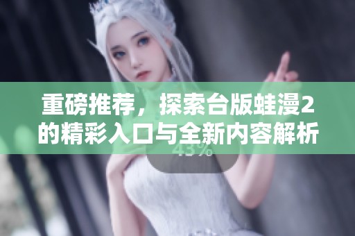 重磅推荐，探索台版蛙漫2的精彩入口与全新内容解析
