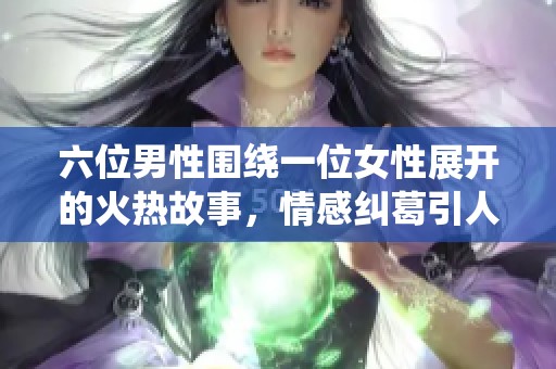 六位男性围绕一位女性展开的火热故事，情感纠葛引人入胜