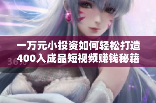 一万元小投资如何轻松打造400入成品短视频赚钱秘籍