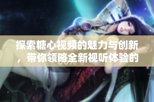 探索糖心视频的魅力与创新，带你领略全新视听体验的独特之旅