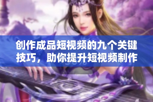 创作成品短视频的九个关键技巧，助你提升短视频制作水平