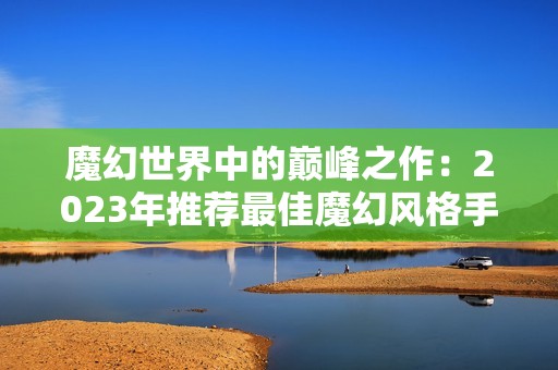 魔幻世界中的巅峰之作：2023年推荐最佳魔幻风格手游排行榜