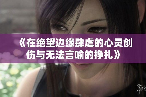 《在绝望边缘肆虐的心灵创伤与无法言喻的挣扎》