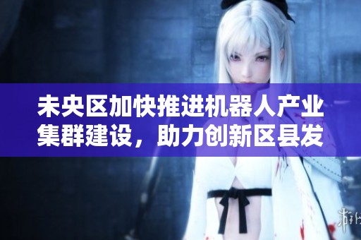 未央区加快推进机器人产业集群建设，助力创新区县发展战略