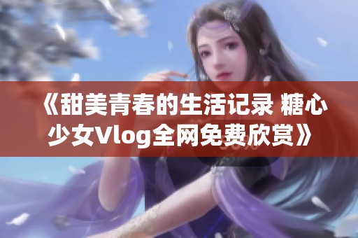 《甜美青春的生活记录 糖心少女Vlog全网免费欣赏》