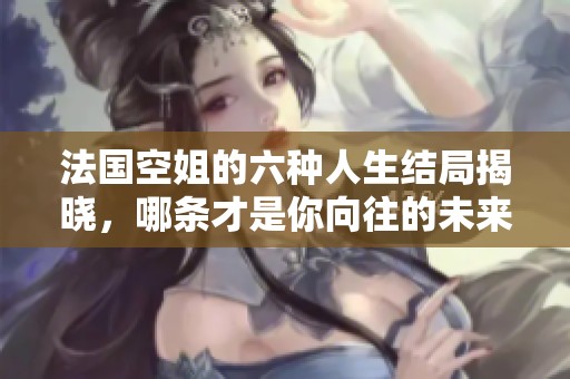 法国空姐的六种人生结局揭晓，哪条才是你向往的未来呢