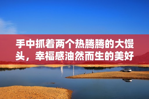 手中抓着两个热腾腾的大馒头，幸福感油然而生的美好时刻