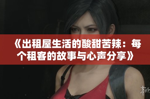 《出租屋生活的酸甜苦辣：每个租客的故事与心声分享》