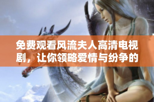 免费观看风流夫人高清电视剧，让你领略爱情与纷争的精彩故事