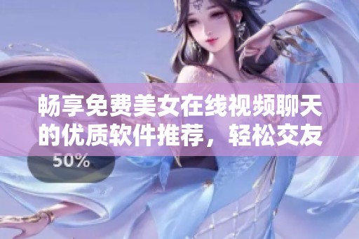 畅享免费美女在线视频聊天的优质软件推荐，轻松交友娱乐两相宜