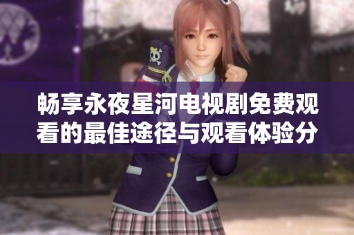 畅享永夜星河电视剧免费观看的最佳途径与观看体验分享
